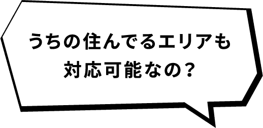 うちの住んでるエリアも対応可能なの？