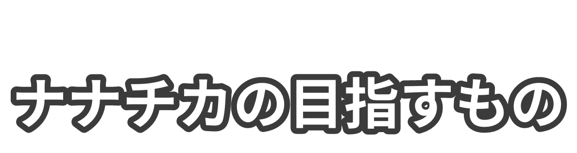 ナナチカが目指すもの