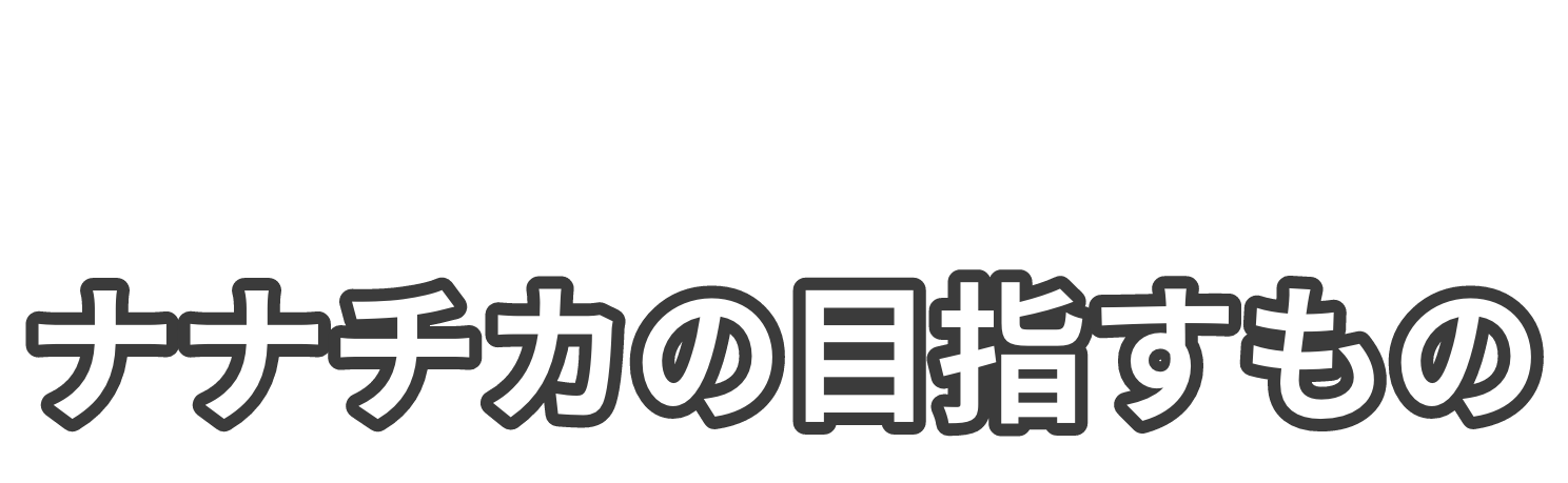ナナチカが目指すもの